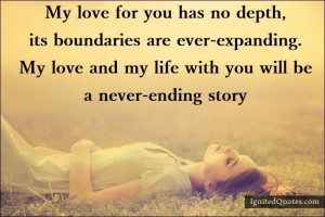 My love for you has no depth, its boundaries are ever expanding. My love and my life with you will be a never ending story